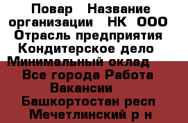 Повар › Название организации ­ НК, ООО › Отрасль предприятия ­ Кондитерское дело › Минимальный оклад ­ 1 - Все города Работа » Вакансии   . Башкортостан респ.,Мечетлинский р-н